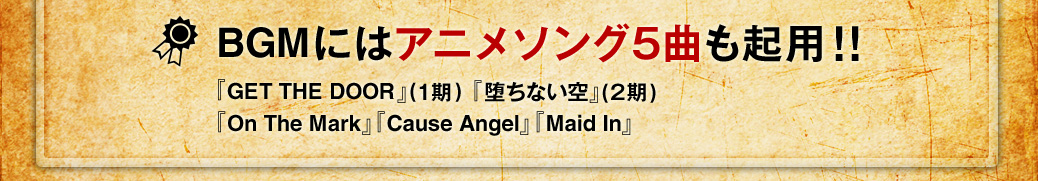 BGMにはアニメソング5曲も起用！！『GET THE DOOR』(1期)『堕ちない空』(2期)『On The Mark』『Cause Angel』『Maid In』